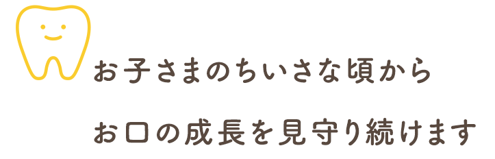 お子さまの小さな頃からお口の成長を見守り続けます