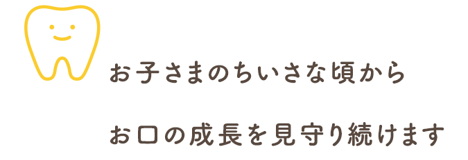 お子さまの小さな頃からお口の成長を見守り続けます